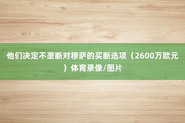 他们决定不垄断对穆萨的买断选项（2600万欧元）体育录像/图片