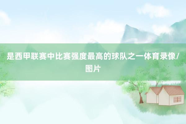 是西甲联赛中比赛强度最高的球队之一体育录像/图片