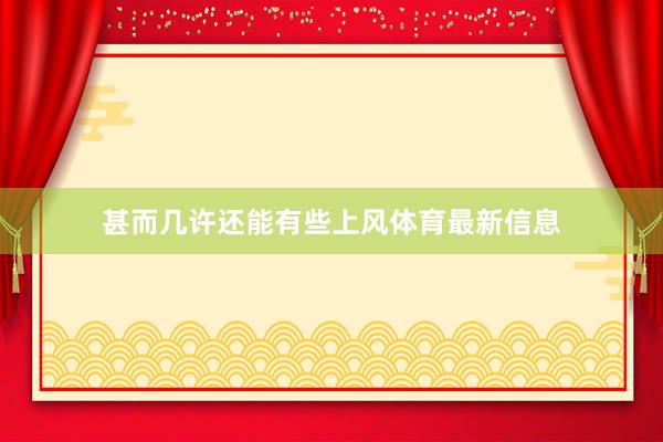 甚而几许还能有些上风体育最新信息