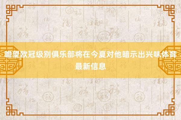 瞻望欧冠级别俱乐部将在今夏对他暗示出兴味体育最新信息