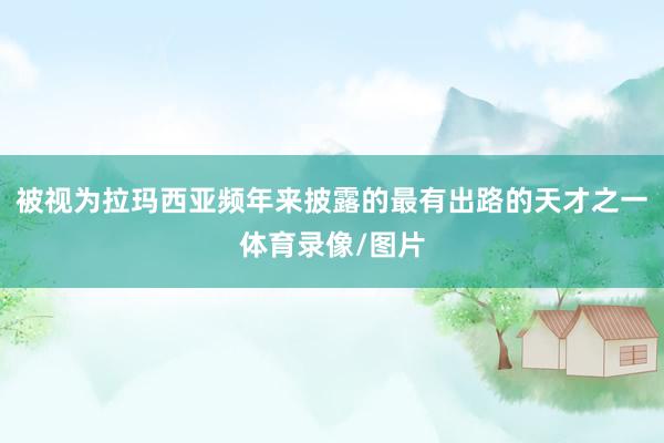 被视为拉玛西亚频年来披露的最有出路的天才之一体育录像/图片