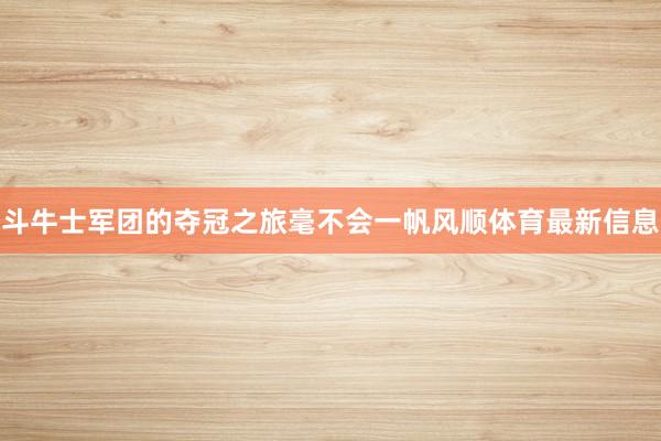 斗牛士军团的夺冠之旅毫不会一帆风顺体育最新信息