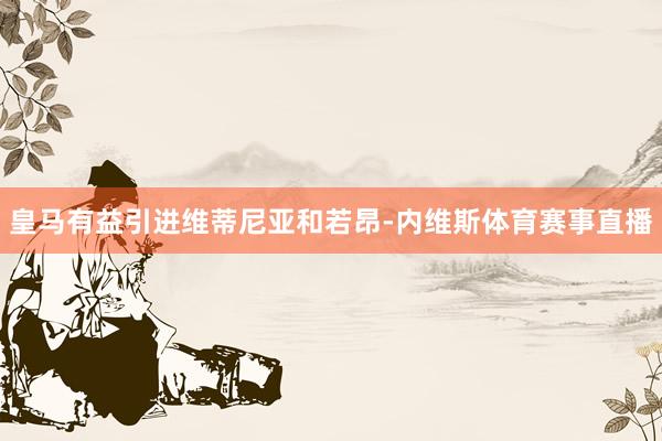 皇马有益引进维蒂尼亚和若昂-内维斯体育赛事直播