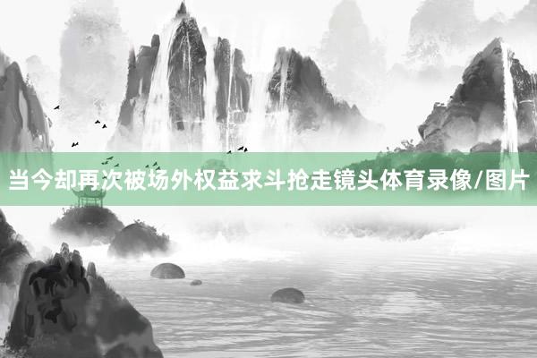 当今却再次被场外权益求斗抢走镜头体育录像/图片