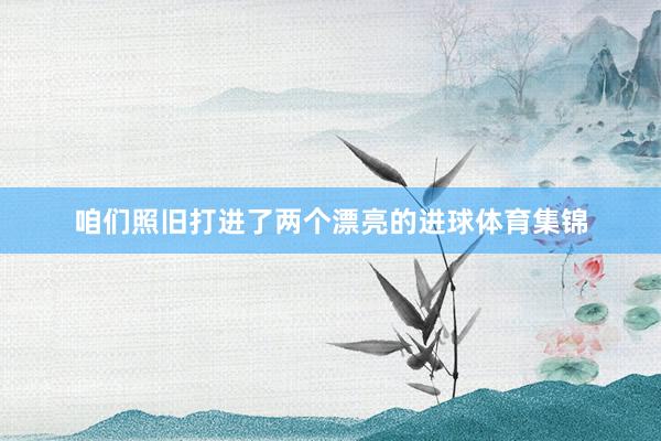 咱们照旧打进了两个漂亮的进球体育集锦