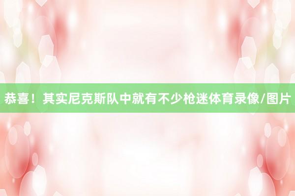 恭喜!其实尼克斯队中就有不少枪迷体育录像/图片