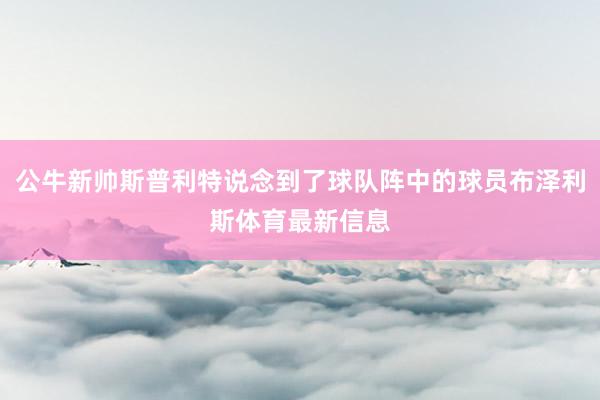 公牛新帅斯普利特说念到了球队阵中的球员布泽利斯体育最新信息