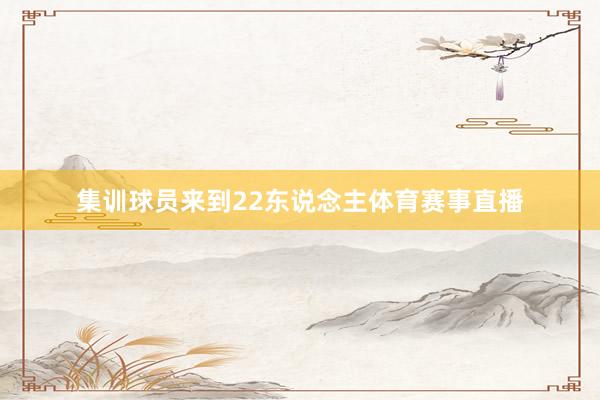 集训球员来到22东说念主体育赛事直播