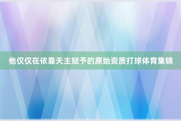 他仅仅在依靠天主赋予的原始资质打球体育集锦