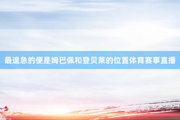 最遑急的便是姆巴佩和登贝莱的位置体育赛事直播
