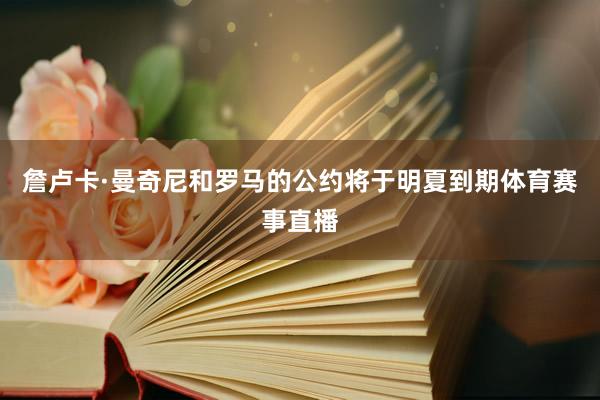 詹卢卡·曼奇尼和罗马的公约将于明夏到期体育赛事直播