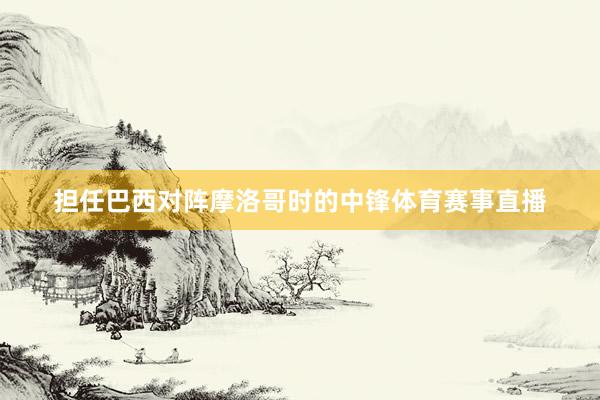 担任巴西对阵摩洛哥时的中锋体育赛事直播