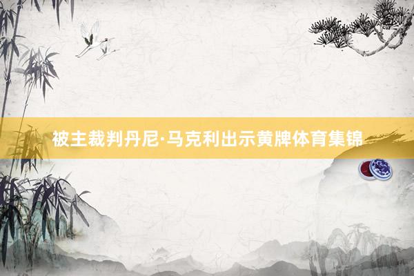 被主裁判丹尼·马克利出示黄牌体育集锦