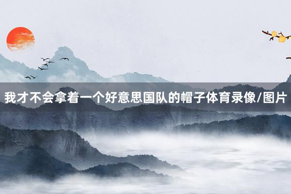 我才不会拿着一个好意思国队的帽子体育录像/图片
