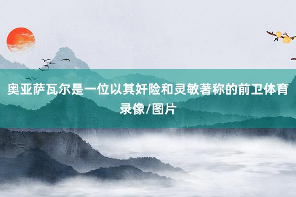 奥亚萨瓦尔是一位以其奸险和灵敏著称的前卫体育录像/图片