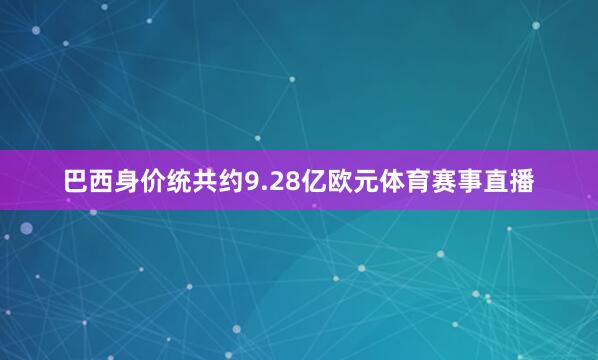 巴西身价统共约9.28亿欧元体育赛事直播