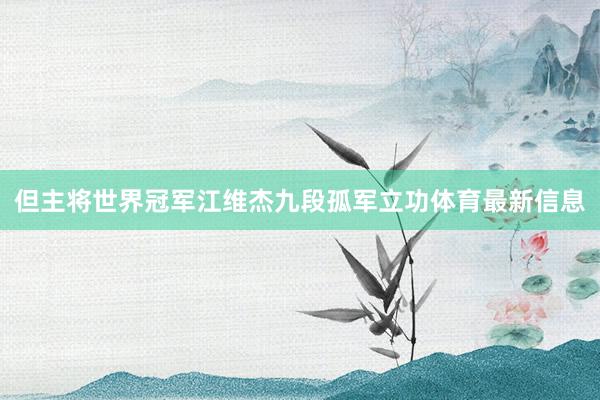 但主将世界冠军江维杰九段孤军立功体育最新信息