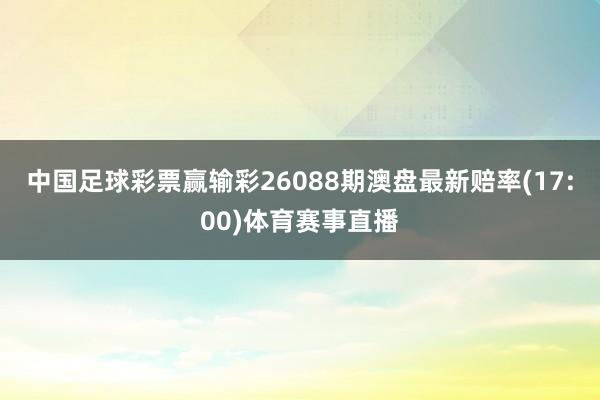 中国足球彩票赢输彩26088期澳盘最新赔率(17:00)体育赛事直播