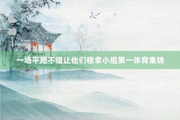 一场平局不错让他们稳拿小组第一体育集锦