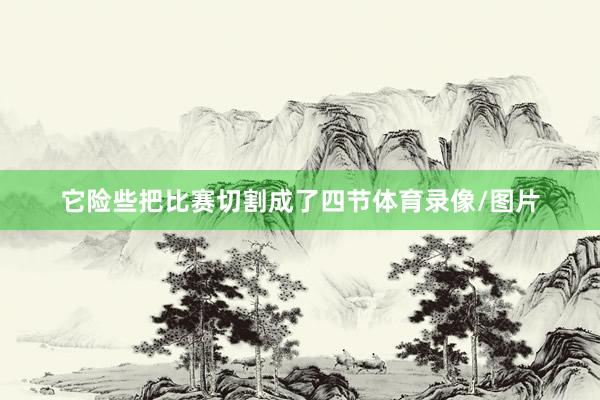 它险些把比赛切割成了四节体育录像/图片