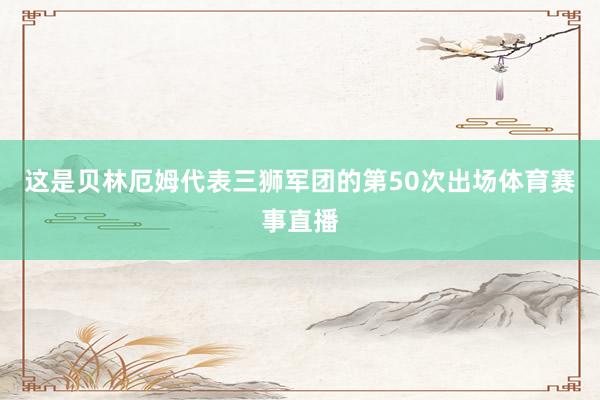 这是贝林厄姆代表三狮军团的第50次出场体育赛事直播