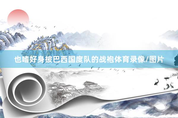 也嗜好身披巴西国度队的战袍体育录像/图片