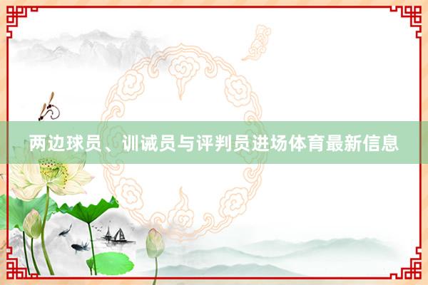 两边球员、训诫员与评判员进场体育最新信息