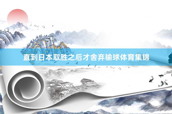直到日本取胜之后才舍弃输球体育集锦