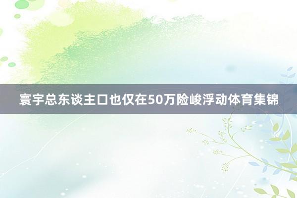 寰宇总东谈主口也仅在50万险峻浮动体育集锦