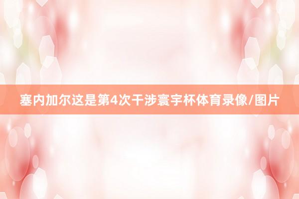 塞内加尔这是第4次干涉寰宇杯体育录像/图片